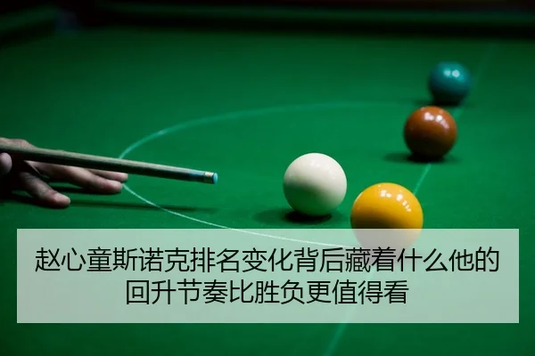 赵心童斯诺克排名变化背后藏着什么他的回升节奏比胜负更值得看 - c7yule